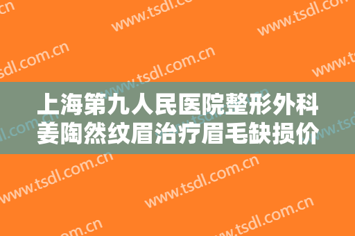 上海第九人民医院整形外科姜陶然纹眉治疗眉毛缺损价钱?需要多久恢复?