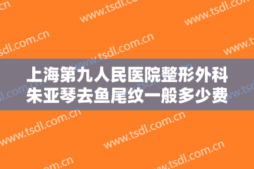 上海第九人民医院整形外科朱亚琴去鱼尾纹一般多少费用?多长时间恢复?