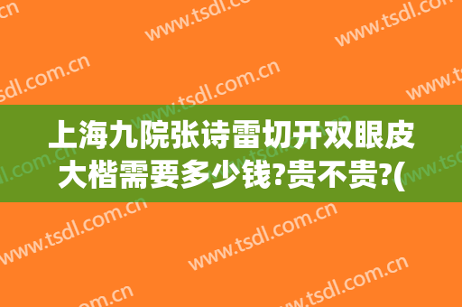 上海九院张诗雷切开双眼皮大楷需要多少钱?贵不贵?(上海九医院董雷双眼皮怎么样)
