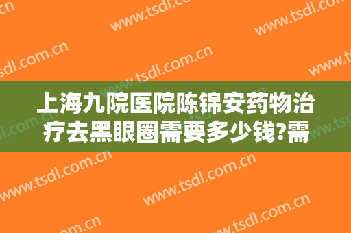 上海九院医院陈锦安药物治疗去黑眼圈需要多少钱?需要多久恢复?