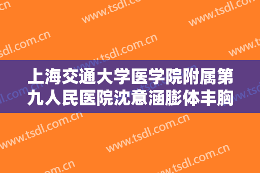 上海交通大学医学院附属第九人民医院沈意涵膨体丰胸价格多少钱?好不好?