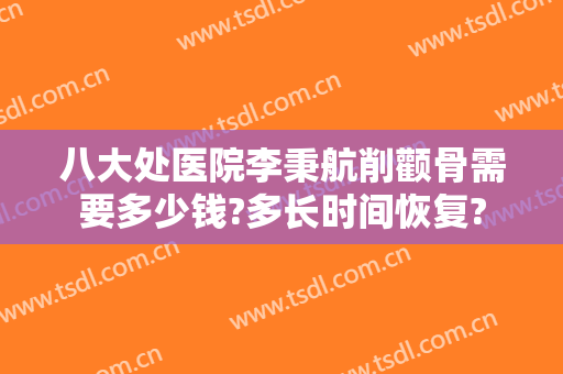 八大处医院李秉航削颧骨需要多少钱?多长时间恢复?