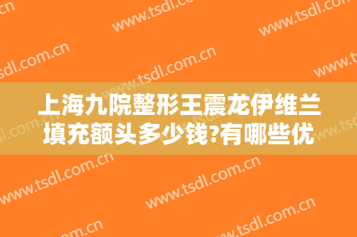 上海九院整形王震龙伊维兰填充额头多少钱?有哪些优势?