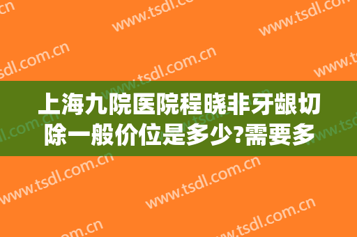 上海九院医院程晓非牙龈切除一般价位是多少?需要多久恢复?(上海九院膜龈手术)