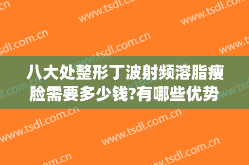 八大处整形丁波射频溶脂瘦脸需要多少钱?有哪些优势?(射频溶脂瘦脸对比)