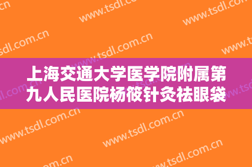 上海交通大学医学院附属第九人民医院杨筱针灸祛眼袋一般价位是多少费用?可靠吗?