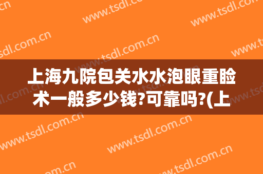 上海九院包关水水泡眼重睑术一般多少钱?可靠吗?(上海九院开眼袋多少钱)