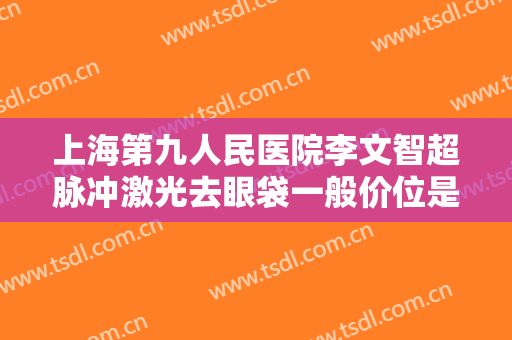 上海第九人民医院李文智超脉冲激光去眼袋一般价位是多少钱?需要多久恢复?