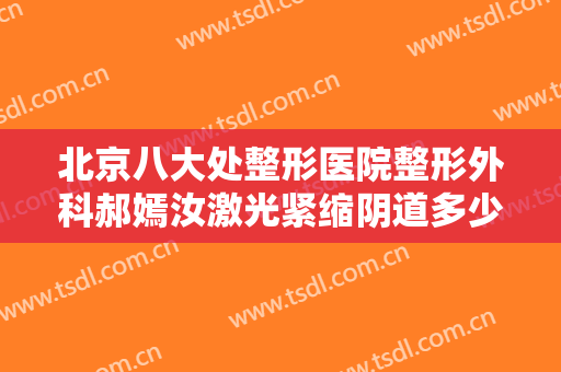 北京八大处整形医院整形外科郝嫣汝激光紧缩阴道多少钱?需要多久恢复?