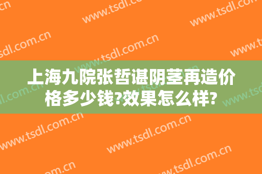 上海九院张哲谌阴茎再造价格多少钱?效果怎么样?