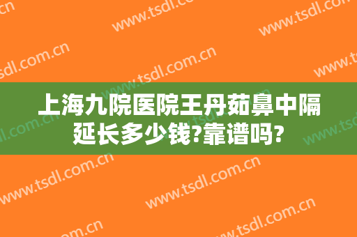 上海九院医院王丹茹鼻中隔延长多少钱?靠谱吗?