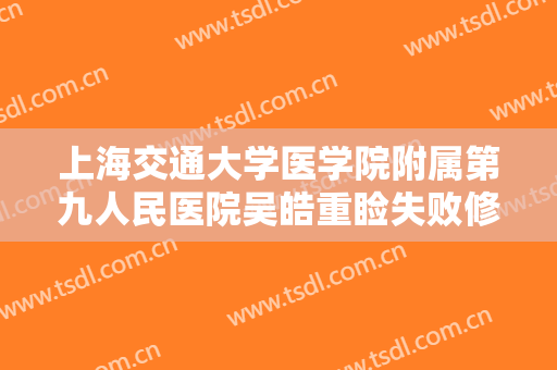 上海交通大学医学院附属第九人民医院吴皓重睑失败修复一般价位是多少钱?靠谱吗?