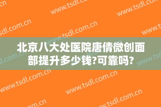 北京八大处医院唐倩微创面部提升多少钱?可靠吗?