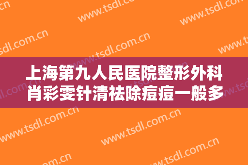 上海第九人民医院整形外科肖彩雯针清祛除痘痘一般多少钱?贵不贵?