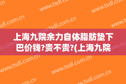 上海九院余力自体脂肪垫下巴价钱?贵不贵?(上海九院脂肪填充泪沟多少钱)