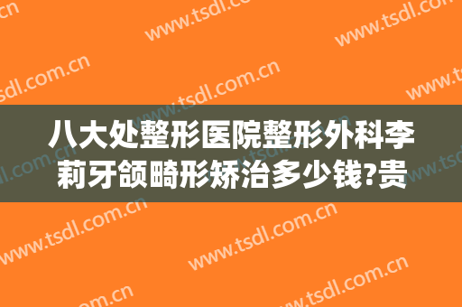 八大处整形医院整形外科李莉牙颌畸形矫治多少钱?贵不贵?(整形医院整牙齿要多少钱)
