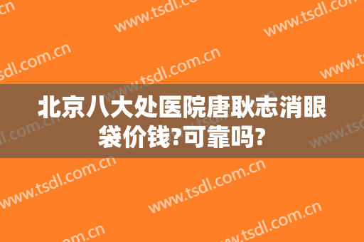 北京八大处医院唐耿志消眼袋价钱?可靠吗?