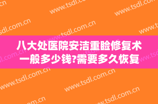 八大处医院安洁重睑修复术一般多少钱?需要多久恢复?(八大处双眼皮修复多少钱)