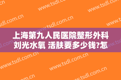 上海第九人民医院整形外科刘光水氧 活肤要多少钱?怎么样?