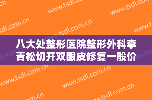 八大处整形医院整形外科李青松切开双眼皮修复一般价位是多少?多长时间恢复?
