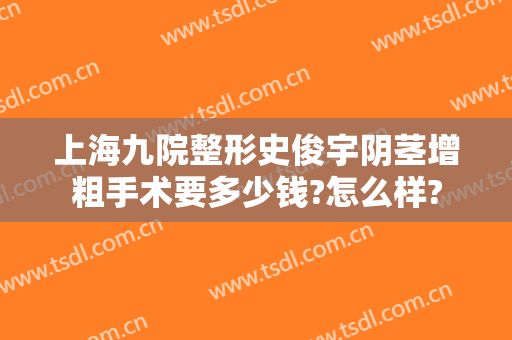 上海九院整形史俊宇阴茎增粗手术要多少钱?怎么样?
