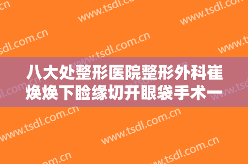八大处整形医院整形外科崔焕焕下睑缘切开眼袋手术一般价位是多少费用?贵不贵?
