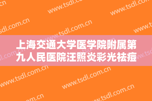 上海交通大学医学院附属第九人民医院汪照炎彩光祛痘印价格?有哪些优势?