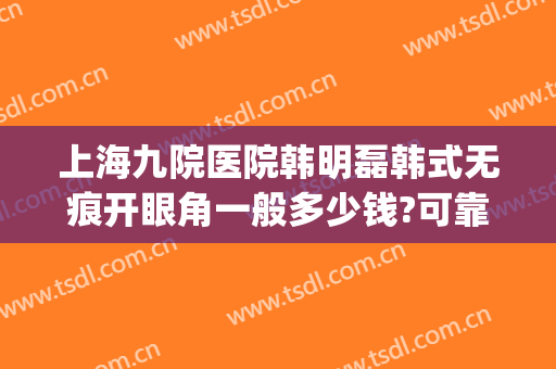 上海九院医院韩明磊韩式无痕开眼角一般多少钱?可靠吗?(上海割双眼皮九院收费)