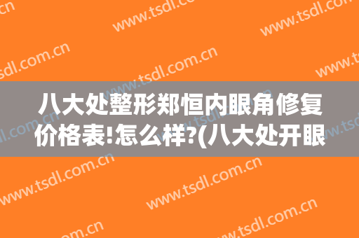 八大处整形郑恒内眼角修复价格表!怎么样?(八大处开眼角修复哪个专家好)