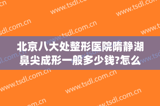 北京八大处整形医院隋静湖鼻尖成形一般多少钱?怎么样?(静安整形医院整形)