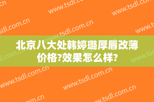 北京八大处韩婷璐厚唇改薄价格?效果怎么样?
