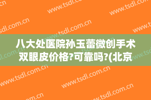 八大处医院孙玉蕾微创手术双眼皮价格?可靠吗?(北京八大处双眼皮手术医生)