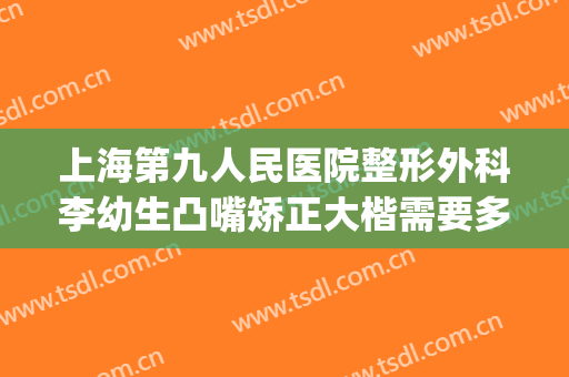 上海第九人民医院整形外科李幼生凸嘴矫正大楷需要多少钱?贵不贵?(上海第九人民医院 整形外科)