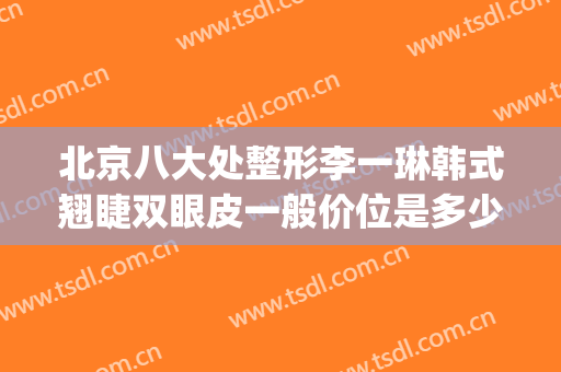 北京八大处整形李一琳韩式翘睫双眼皮一般价位是多少费用?好不好?(北京八大处双眼皮手术价格)