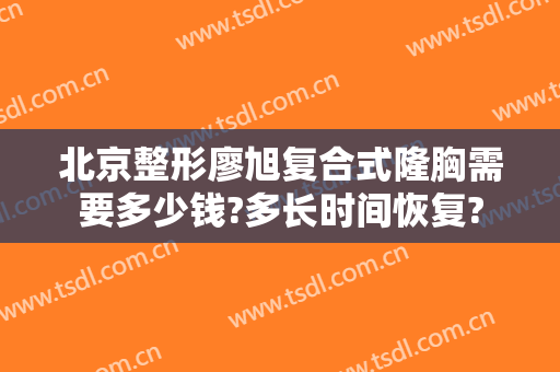 北京整形廖旭复合式隆胸需要多少钱?多长时间恢复?