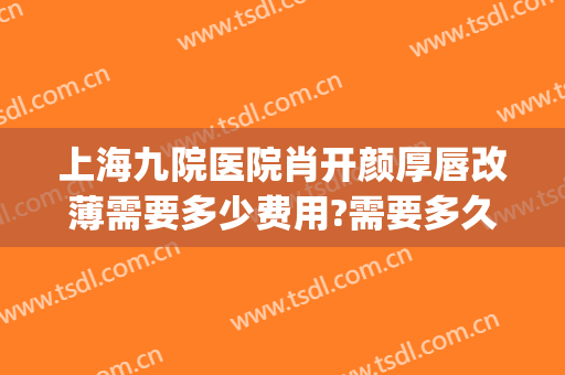 上海九院医院肖开颜厚唇改薄需要多少费用?需要多久恢复?(上海九院厚唇改薄多少钱)