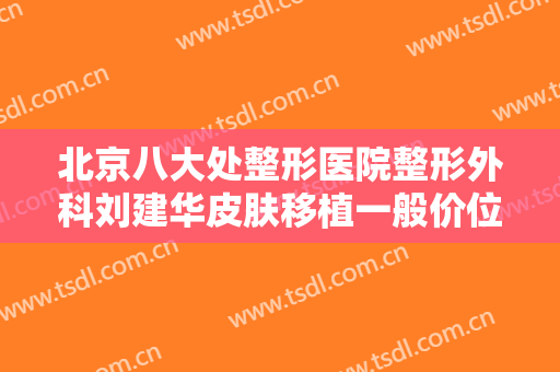 北京八大处整形医院整形外科刘建华皮肤移植一般价位是多少?多长时间恢复?