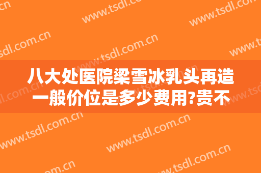 八大处医院梁雪冰乳头再造一般价位是多少费用?贵不贵?