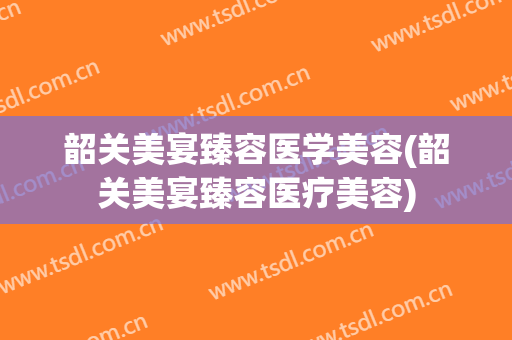 韶关美宴臻容医学美容(韶关美宴臻容医疗美容)