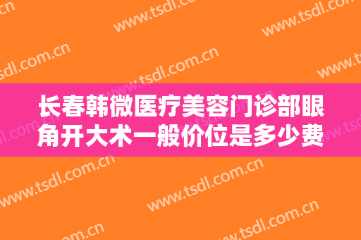 长春韩微医疗美容门诊部眼角开大术一般价位是多少费用?效果怎么样?