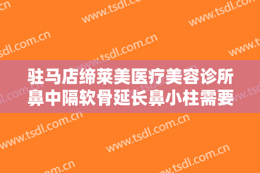 驻马店缔莱美医疗美容诊所鼻中隔软骨延长鼻小柱需要多少费用?有哪些优势?