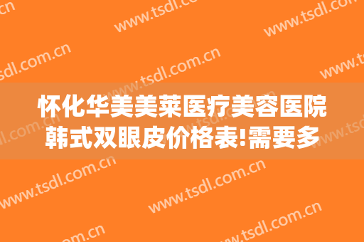 怀化华美美莱医疗美容医院韩式双眼皮价格表!需要多久恢复?(怀化韩美整形美容医院口碑怎么样)