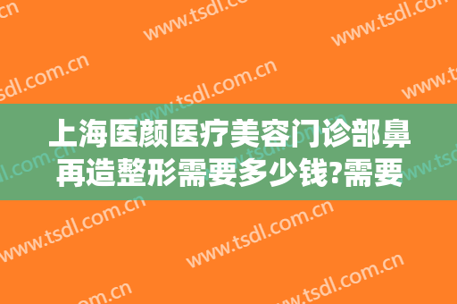 上海医颜医疗美容门诊部鼻再造整形需要多少钱?需要多久恢复?(颜术整形医院)