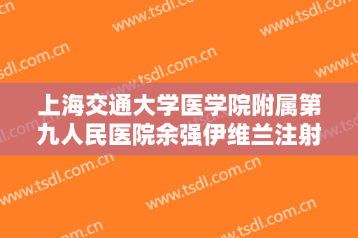 上海交通大学医学院附属第九人民医院余强伊维兰注射除皱要多少钱?有哪些优势?