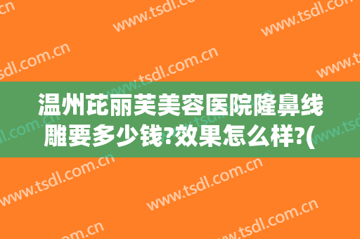 温州芘丽芙美容医院隆鼻线雕要多少钱?效果怎么样?(温州丽星医疗美容整形医院)