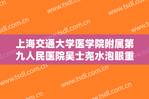 上海交通大学医学院附属第九人民医院吴士尧水泡眼重睑术一般多少钱?需要多久恢复?
