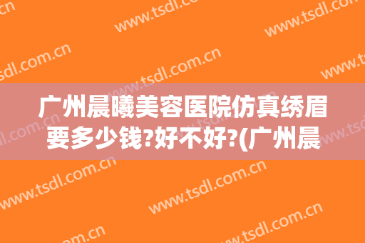 广州晨曦美容医院仿真绣眉要多少钱?好不好?(广州晨曦医疗美容医院)