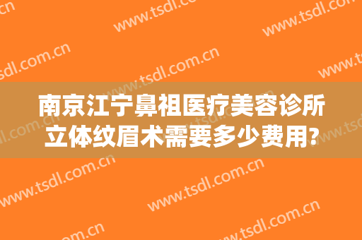 南京江宁鼻祖医疗美容诊所立体纹眉术需要多少费用?靠谱吗?(南京纹眉比较好的店)