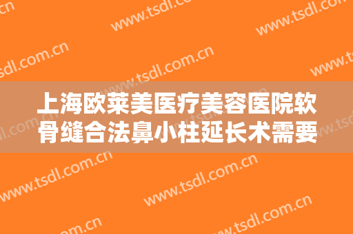 上海欧莱美医疗美容医院软骨缝合法鼻小柱延长术需要多少费用?多长时间恢复?