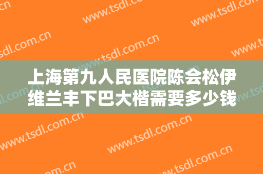 上海第九人民医院陈会松伊维兰丰下巴大楷需要多少钱?需要多久恢复?